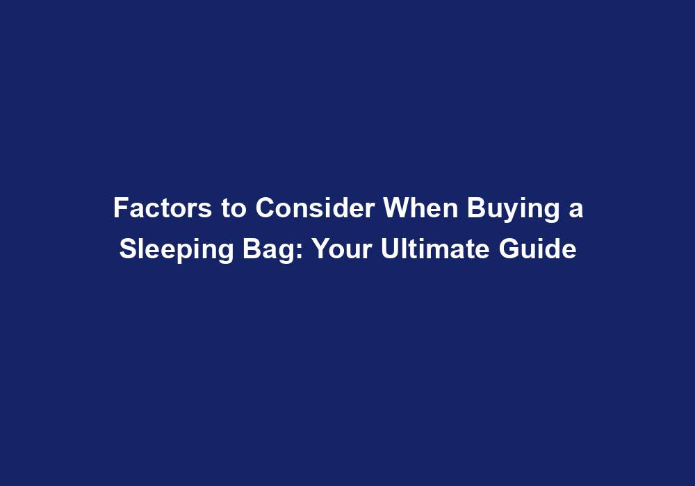 Factors to Consider When Buying a Sleeping Bag Your Ultimate Guide