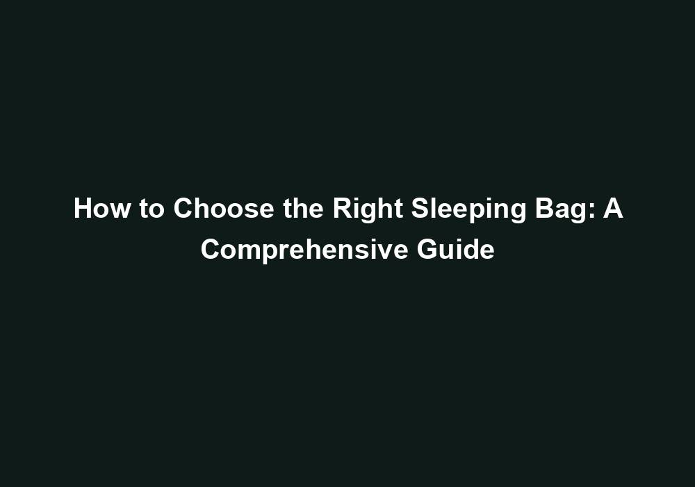 How to Choose the Right Sleeping Bag A Comprehensive Guide February
