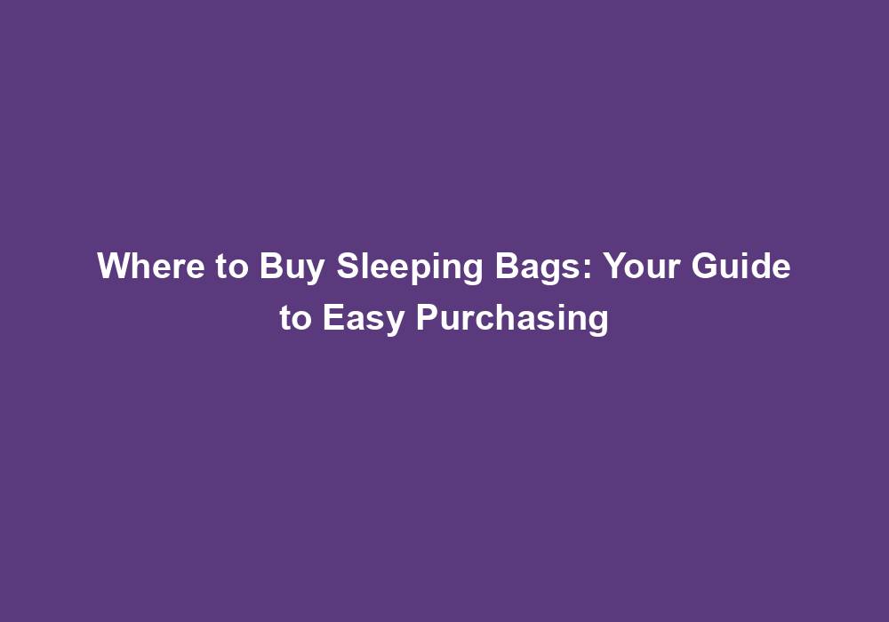 Where to Buy Sleeping Bags Your Guide to Easy Purchasing May 2024
